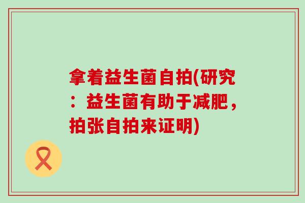 拿着益生菌自拍(研究：益生菌有助于减肥，拍张自拍来证明)