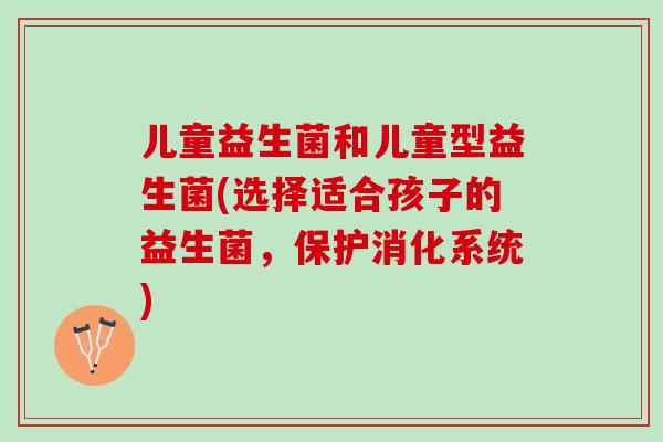 儿童益生菌和儿童型益生菌(选择适合孩子的益生菌，保护消化系统)