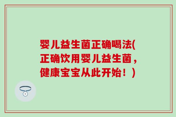 婴儿益生菌正确喝法(正确饮用婴儿益生菌，健康宝宝从此开始！)