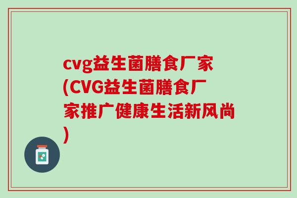 cvg益生菌膳食厂家(CVG益生菌膳食厂家推广健康生活新风尚)