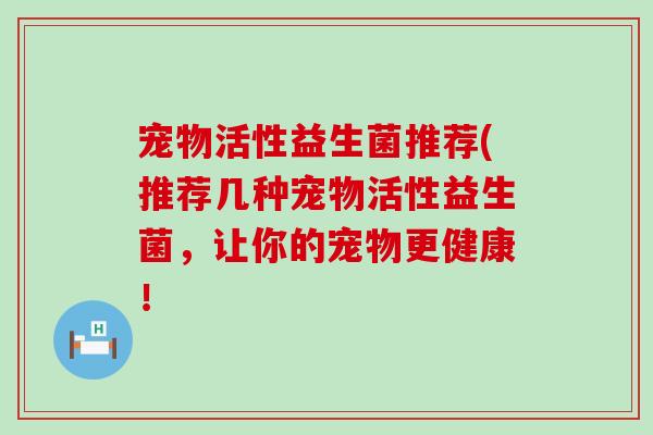 宠物活性益生菌推荐(推荐几种宠物活性益生菌，让你的宠物更健康！