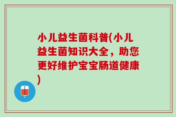 小儿益生菌科普(小儿益生菌知识大全，助您更好维护宝宝肠道健康)