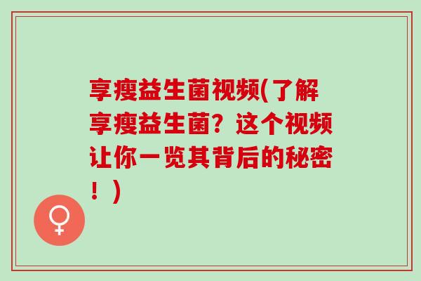 享瘦益生菌视频(了解享瘦益生菌？这个视频让你一览其背后的秘密！)