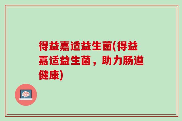 得益嘉适益生菌(得益嘉适益生菌，助力肠道健康)