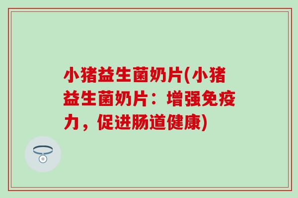 小猪益生菌奶片(小猪益生菌奶片:增强力,促进肠道健康) 小猪益生菌奶片(小猪益生菌奶片:增强力,促进肠道健康)