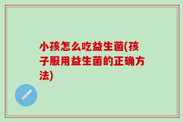 小孩怎么吃益生菌(孩子服用益生菌的正确方法)
