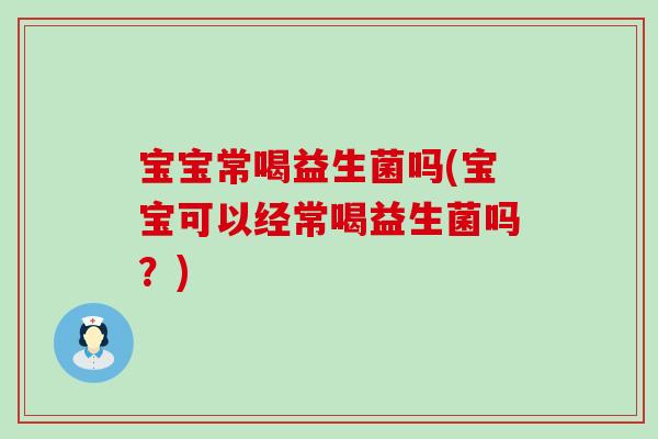 宝宝常喝益生菌吗(宝宝可以经常喝益生菌吗？)