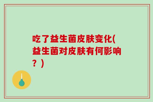 吃了益生菌皮肤变化(益生菌对皮肤有何影响？)