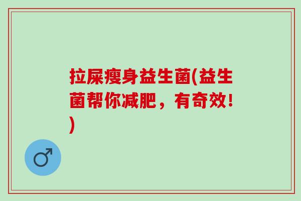 拉屎瘦身益生菌(益生菌帮你减肥，有奇效！)
