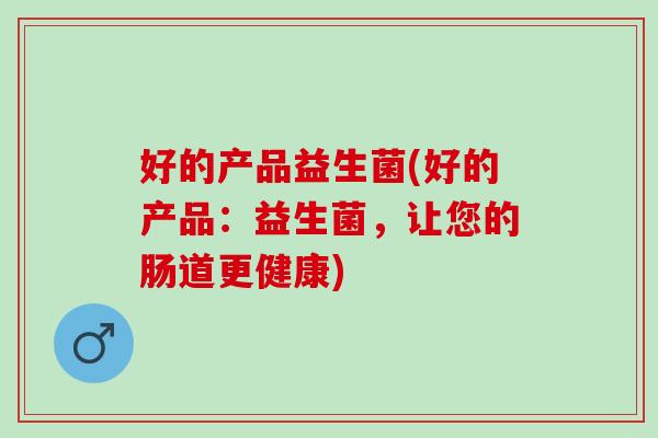 好的产品益生菌(好的产品：益生菌，让您的肠道更健康)