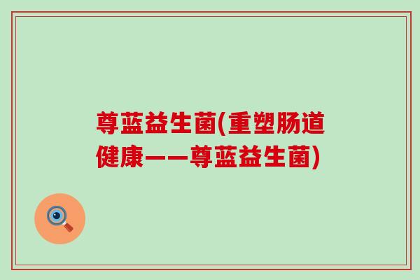 尊蓝益生菌(重塑肠道健康——尊蓝益生菌) 尊蓝益生菌(重塑肠道健康——尊蓝益生菌)