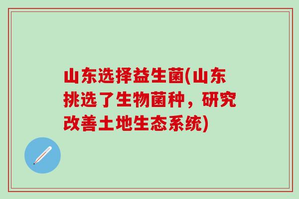 山东选择益生菌(山东挑选了生物菌种，研究改善土地生态系统)