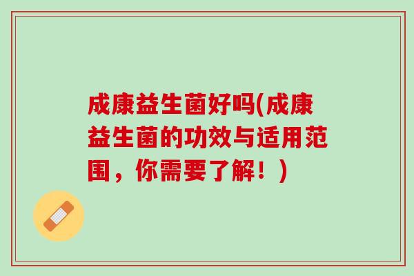 成康益生菌好吗(成康益生菌的功效与适用范围，你需要了解！)