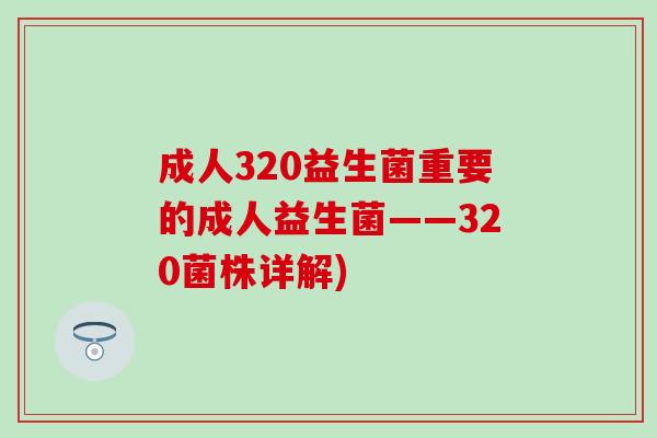 成人320益生菌重要的成人益生菌——320菌株详解)