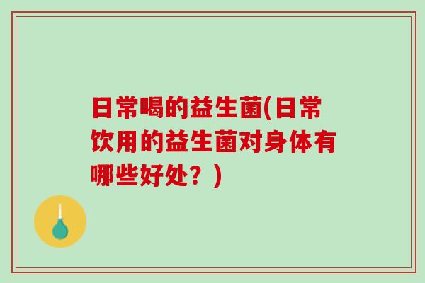 日常喝的益生菌(日常饮用的益生菌对身体有哪些好处？)