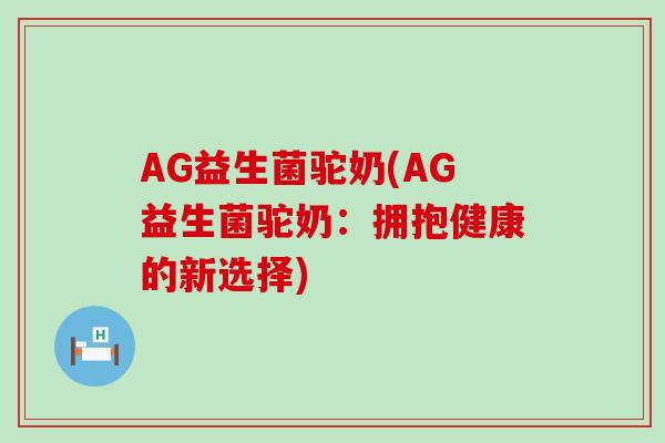 AG益生菌驼奶(AG益生菌驼奶：拥抱健康的新选择)