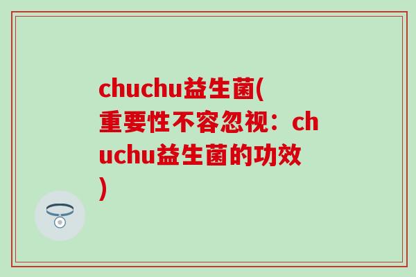 chuchu益生菌(重要性不容忽视:chuchu益生菌的功效) chuchu益生菌(重要性不容忽视:chuchu益生菌的功效)