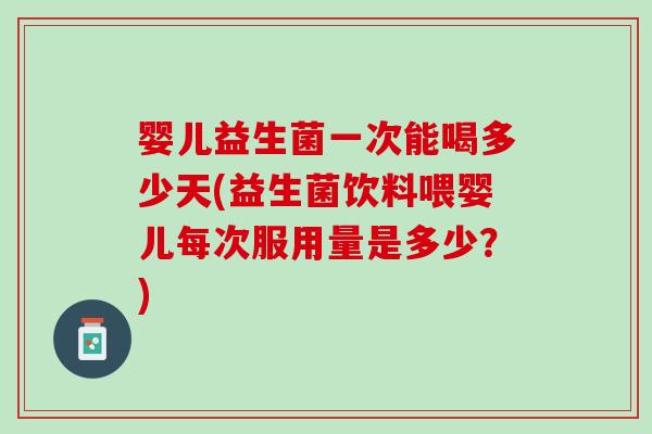 婴儿益生菌一次能喝多少天(益生菌饮料喂婴儿每次服用量是多少？)
