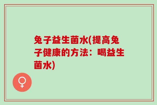 兔子益生菌水(提高兔子健康的方法：喝益生菌水)