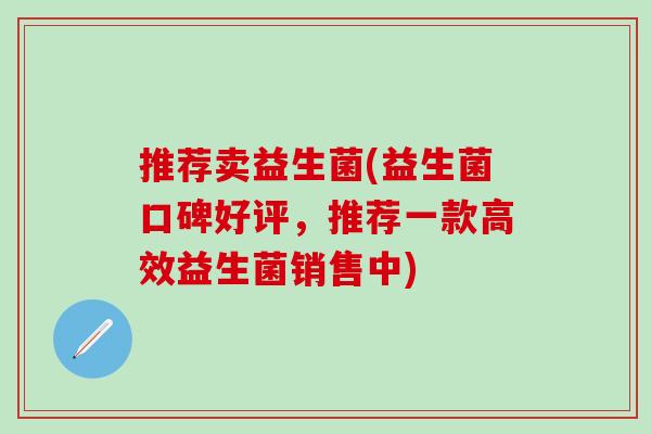 推荐卖益生菌(益生菌口碑好评，推荐一款高效益生菌销售中)