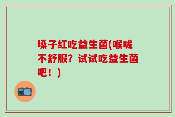 嗓子红吃益生菌(喉咙不舒服？试试吃益生菌吧！)