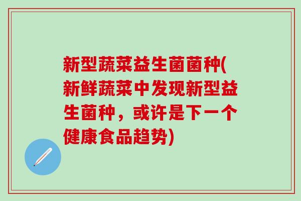新型蔬菜益生菌菌种(新鲜蔬菜中发现新型益生菌种，或许是下一个健康食品趋势)