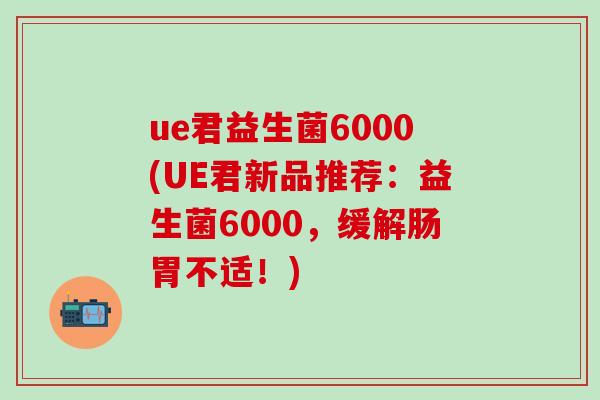 ue君益生菌6000(UE君新品推荐：益生菌6000，缓解肠胃不适！)