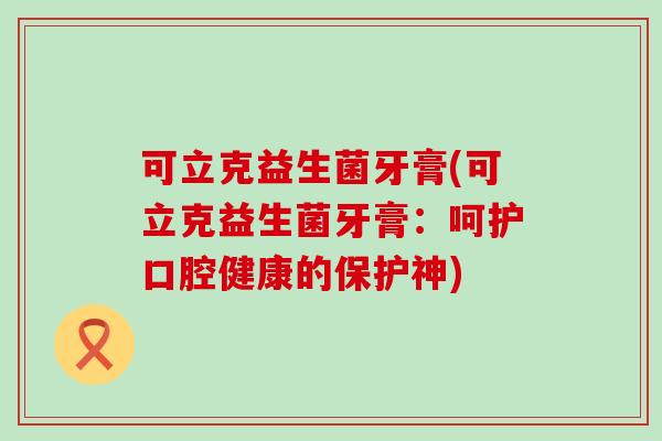 可立克益生菌牙膏(可立克益生菌牙膏：呵护口腔健康的保护神)