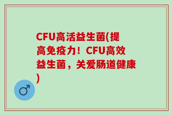 CFU高活益生菌(提高免疫力！CFU高效益生菌，关爱肠道健康)