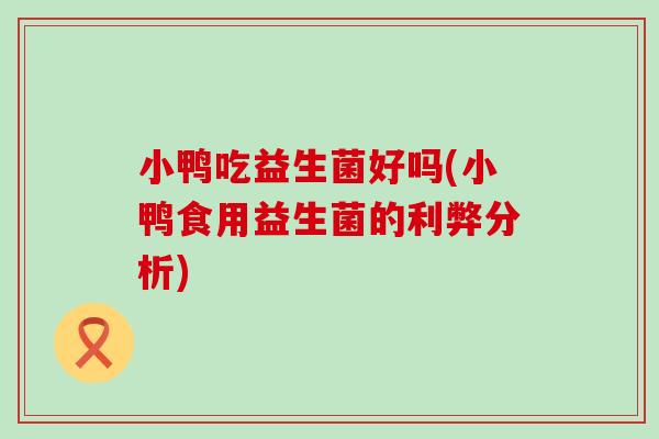 小鸭吃益生菌好吗(小鸭食用益生菌的利弊分析)