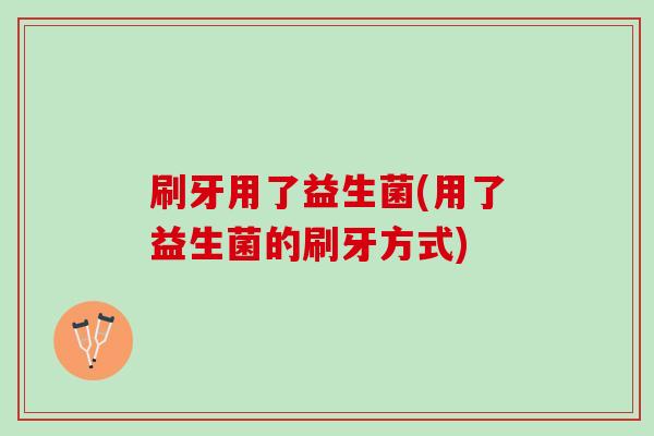 刷牙用了益生菌(用了益生菌的刷牙方式)