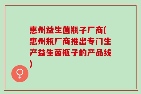 惠州益生菌瓶子厂商(惠州瓶厂商推出专门生产益生菌瓶子的产品线)