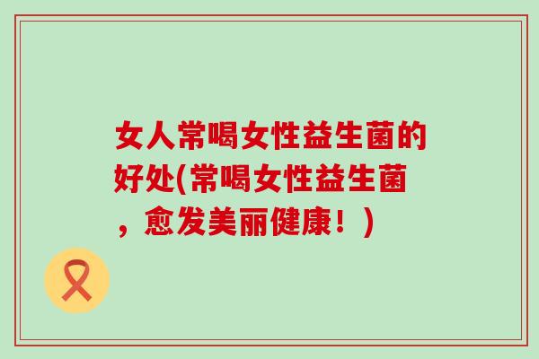 女人常喝女性益生菌的好处(常喝女性益生菌，愈发美丽健康！)