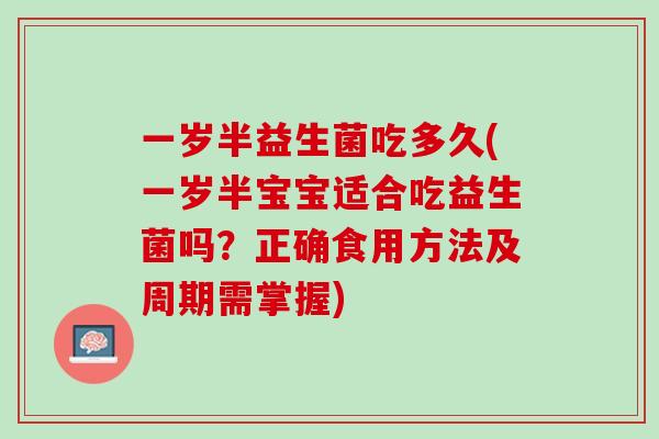 一岁半益生菌吃多久(一岁半宝宝适合吃益生菌吗？正确食用方法及周期需掌握)