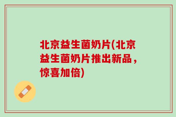 北京益生菌奶片(北京益生菌奶片推出新品，惊喜加倍)
