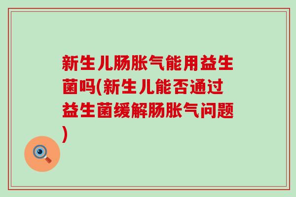 新生儿肠胀气能用益生菌吗(新生儿能否通过益生菌缓解肠胀气问题)