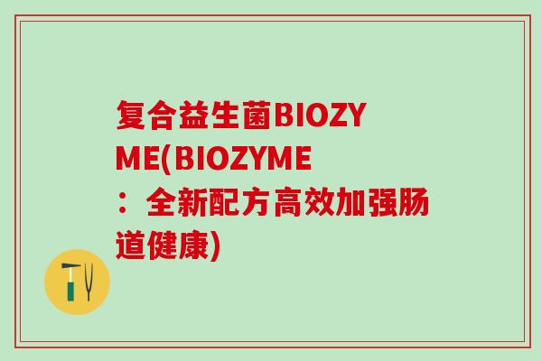 复合益生菌BIOZYME(BIOZYME：全新配方高效加强肠道健康)