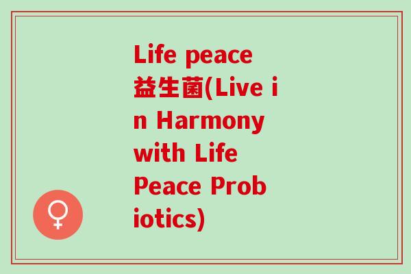 Life peace益生菌(Live in Harmony with Life Peace Probiotics)