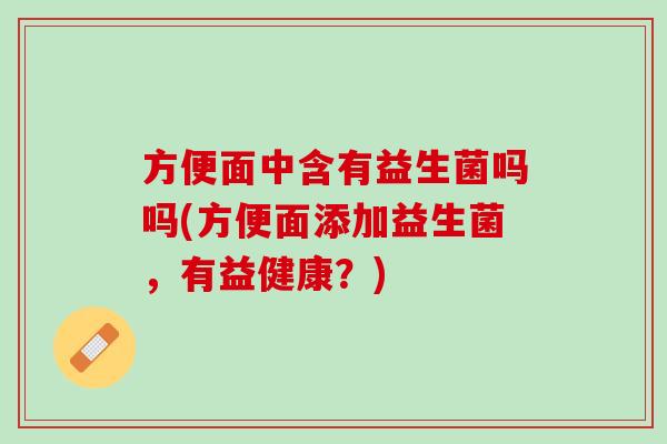 方便面中含有益生菌吗吗(方便面添加益生菌，有益健康？)