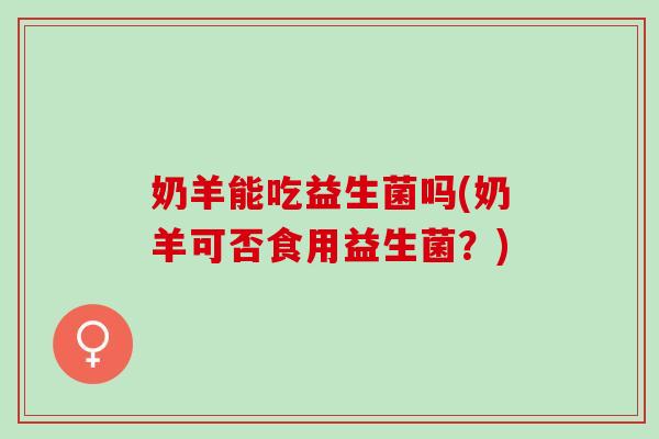 奶羊能吃益生菌吗(奶羊可否食用益生菌？)