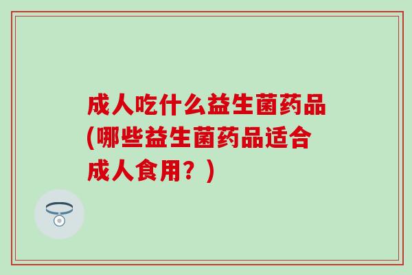 成人吃什么益生菌药品(哪些益生菌药品适合成人食用？)