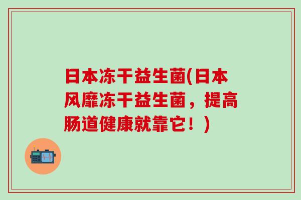 日本冻干益生菌(日本风靡冻干益生菌，提高肠道健康就靠它！)
