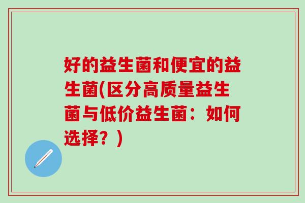 好的益生菌和便宜的益生菌(区分高质量益生菌与低价益生菌：如何选择？)