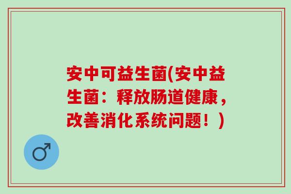 安中可益生菌(安中益生菌：释放肠道健康，改善消化系统问题！)