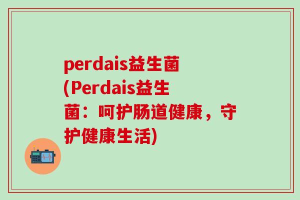 perdais益生菌(Perdais益生菌：呵护肠道健康，守护健康生活)
