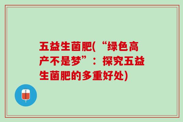 五益生菌肥(“绿色高产不是梦”：探究五益生菌肥的多重好处)