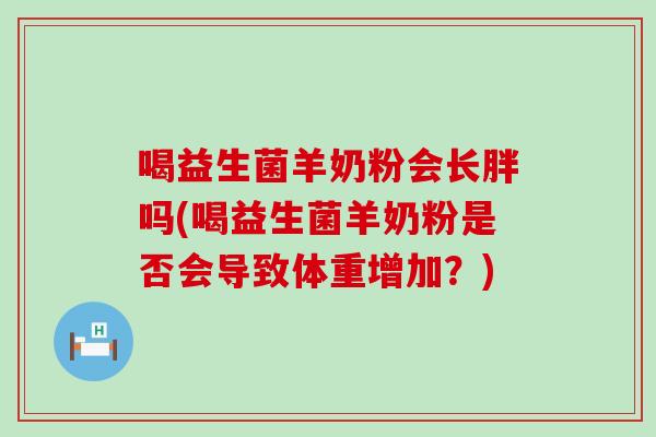 喝益生菌羊奶粉会长胖吗(喝益生菌羊奶粉是否会导致体重增加？)