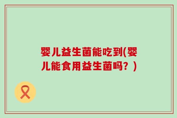 婴儿益生菌能吃到(婴儿能食用益生菌吗？)