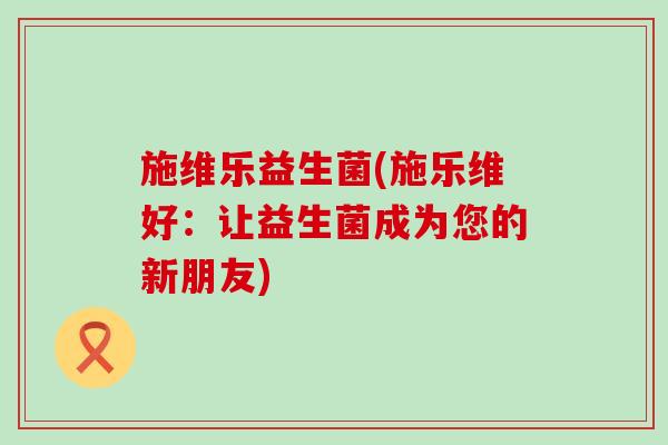 施维乐益生菌(施乐维好：让益生菌成为您的新朋友)