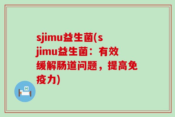sjimu益生菌(sjimu益生菌：有效缓解肠道问题，提高免疫力)